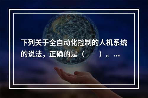 下列关于全自动化控制的人机系统的说法，正确的是（　　）。[2