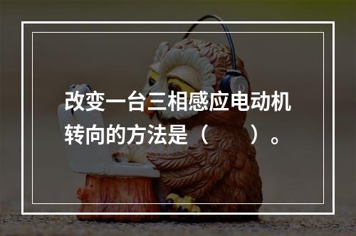 改变一台三相感应电动机转向的方法是（　　）。