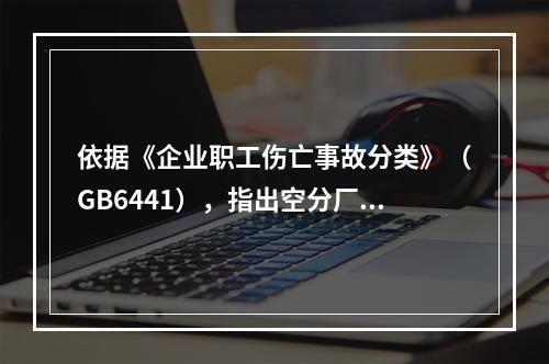 依据《企业职工伤亡事故分类》（GB6441），指出空分厂房的