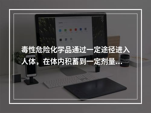 毒性危险化学品通过一定途径进入人体，在体内积蓄到一定剂量后就