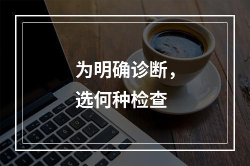 为明确诊断，选何种检查