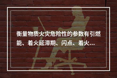 衡量物质火灾危险性的参数有引燃能、着火延滞期、闪点、着火点、