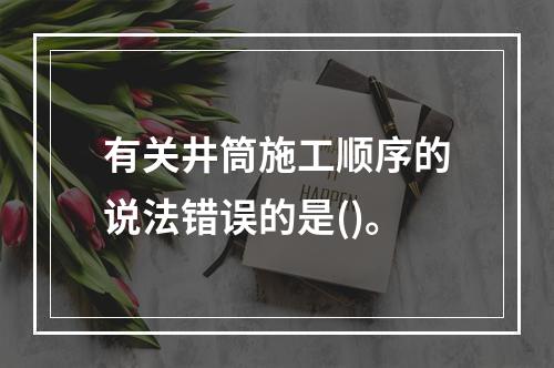 有关井筒施工顺序的说法错误的是()。