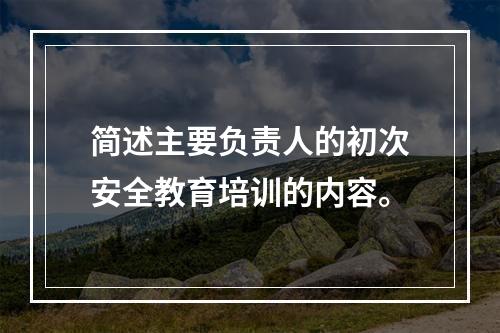 简述主要负责人的初次安全教育培训的内容。