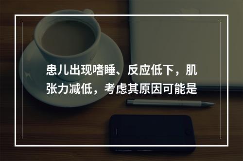 患儿出现嗜睡、反应低下，肌张力减低，考虑其原因可能是