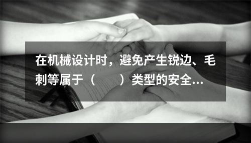 在机械设计时，避免产生锐边、毛刺等属于（　　）类型的安全技术