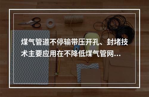 煤气管道不停输带压开孔、封堵技术主要应用在不降低煤气管网压力