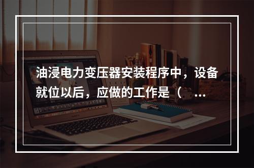 油浸电力变压器安装程序中，设备就位以后，应做的工作是（　）。