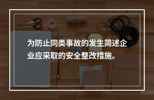 为防止同类事故的发生简述企业应采取的安全整改措施。