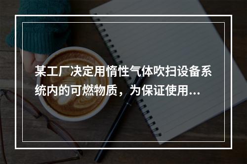 某工厂决定用惰性气体吹扫设备系统内的可燃物质，为保证使用安全