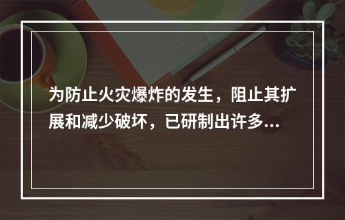 为防止火灾爆炸的发生，阻止其扩展和减少破坏，已研制出许多防火