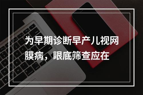 为早期诊断早产儿视网膜病，眼底筛查应在