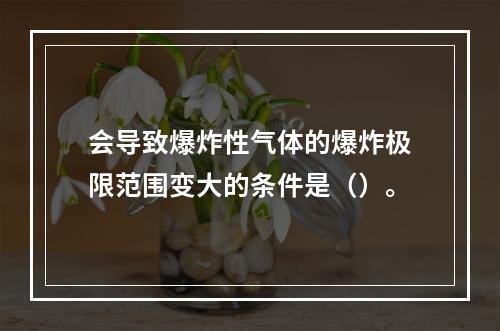 会导致爆炸性气体的爆炸极限范围变大的条件是（）。