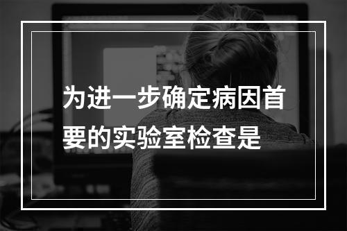 为进一步确定病因首要的实验室检查是