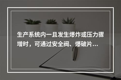 生产系统内一且发生爆炸或压力骤增时，可通过安全阀、爆破片、泄