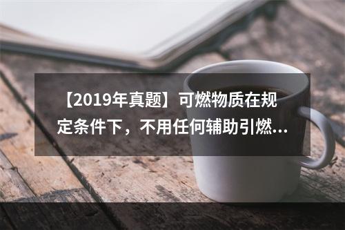 【2019年真题】可燃物质在规定条件下，不用任何辅助引燃能源