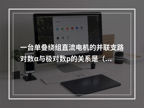 一台单叠绕组直流电机的并联支路对数α与极对数p的关系是（　　