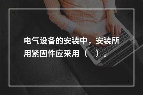 电气设备的安装中，安装所用紧固件应采用（　）。