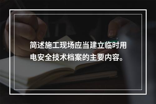 简述施工现场应当建立临时用电安全技术档案的主要内容。