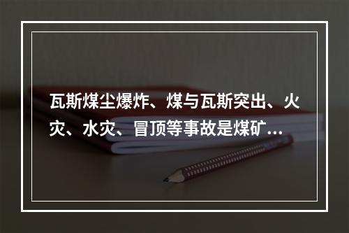 瓦斯煤尘爆炸、煤与瓦斯突出、火灾、水灾、冒顶等事故是煤矿的主