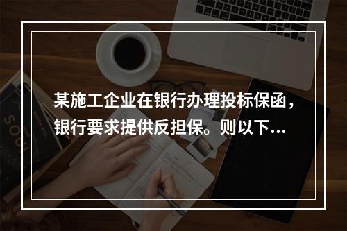 某施工企业在银行办理投标保函，银行要求提供反担保。则以下单证