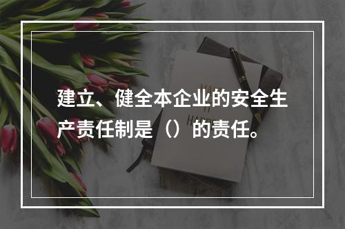 建立、健全本企业的安全生产责任制是（）的责任。