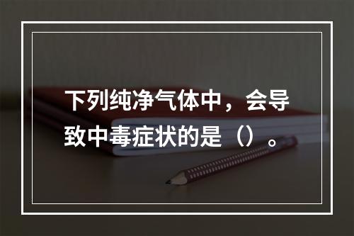 下列纯净气体中，会导致中毒症状的是（）。