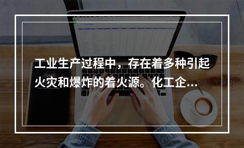 工业生产过程中，存在着多种引起火灾和爆炸的着火源。化工企业中