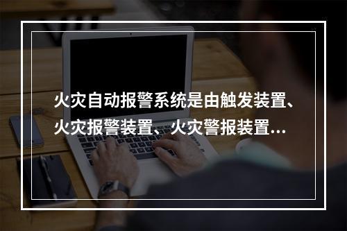 火灾自动报警系统是由触发装置、火灾报警装置、火灾警报装置和电