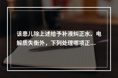 该患儿除上述给予补液纠正水、电解质失衡外，下列处理哪项正确