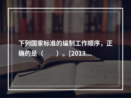 下列国家标准的编制工作顺序，正确的是（　　）。[2013年