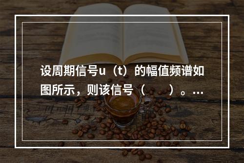 设周期信号u（t）的幅值频谱如图所示，则该信号（　　）。题