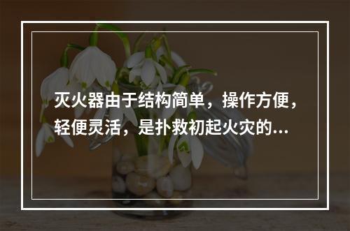 灭火器由于结构简单，操作方便，轻便灵活，是扑救初起火灾的重要