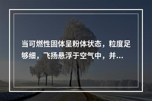 当可燃性固体呈粉体状态，粒度足够细，飞扬悬浮于空气中，并达到