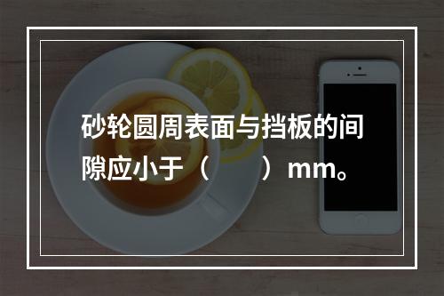 砂轮圆周表面与挡板的间隙应小于（　　）mm。