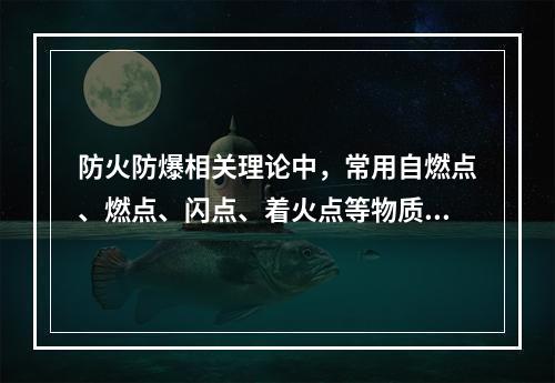 防火防爆相关理论中，常用自燃点、燃点、闪点、着火点等物质特性