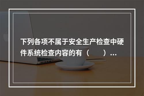 下列各项不属于安全生产检查中硬件系统检查内容的有（　　）。