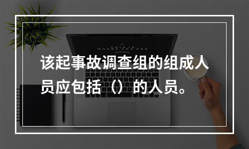 该起事故调查组的组成人员应包括（）的人员。