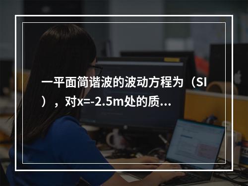 一平面简谐波的波动方程为（SI），对x=-2.5m处的质元