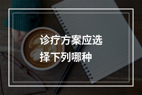 诊疗方案应选择下列哪种