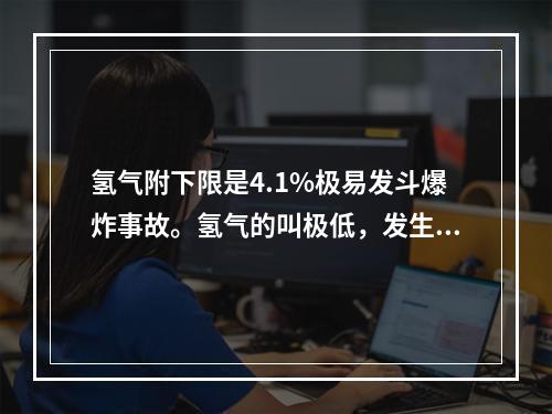 氢气附下限是4.1%极易发斗爆炸事故。氢气的叫极低，发生泄漏