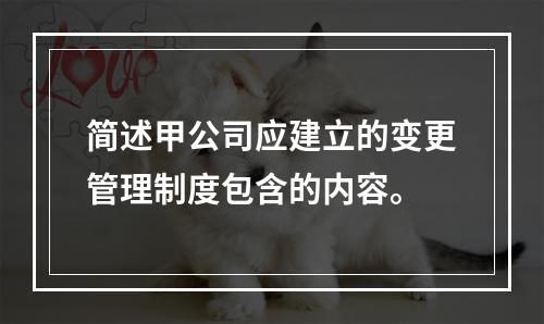 简述甲公司应建立的变更管理制度包含的内容。