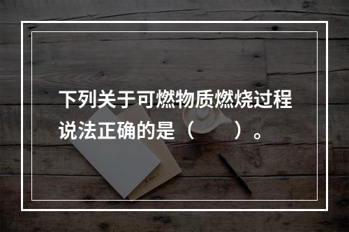 下列关于可燃物质燃烧过程说法正确的是（　　）。