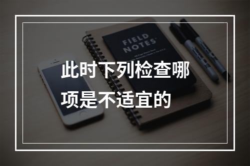 此时下列检查哪项是不适宜的