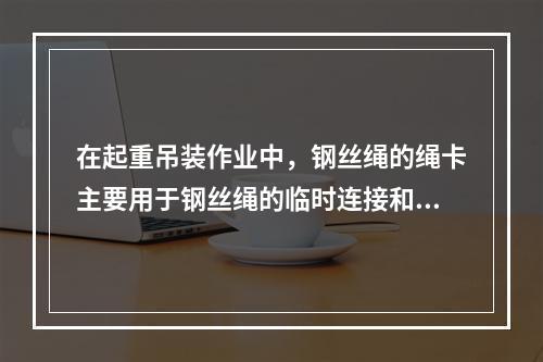 在起重吊装作业中，钢丝绳的绳卡主要用于钢丝绳的临时连接和绳头