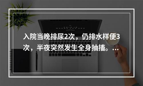 入院当晚排尿2次，仍排水样便3次，半夜突然发生全身抽搐。应考