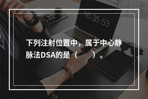 下列注射位置中，属于中心静脉法DSA的是（　　）。