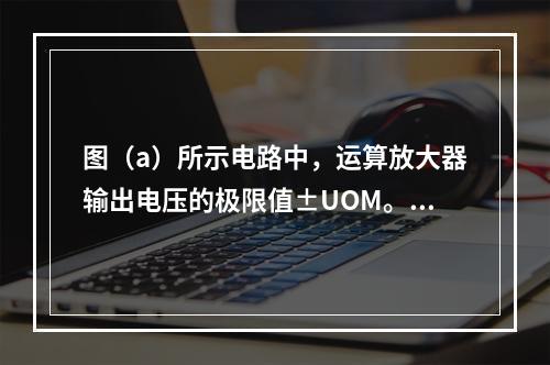 图（a）所示电路中，运算放大器输出电压的极限值±UOM。当