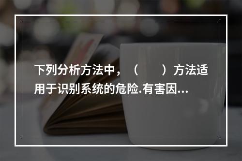 下列分析方法中，（　　）方法适用于识别系统的危险.有害因素和