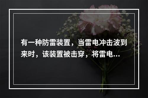 有一种防雷装置，当雷电冲击波到来时，该装置被击穿，将雷电流引